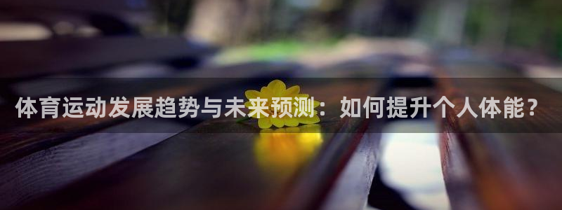 意昂5Kgame登录注册：体育运动发展趋势与未来预测：如何提升个人体能？