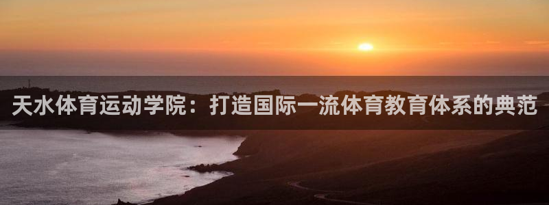 意昂5Kgame体育平台注册：天水体育运动学院：打造国际一流体育教育体系的典范