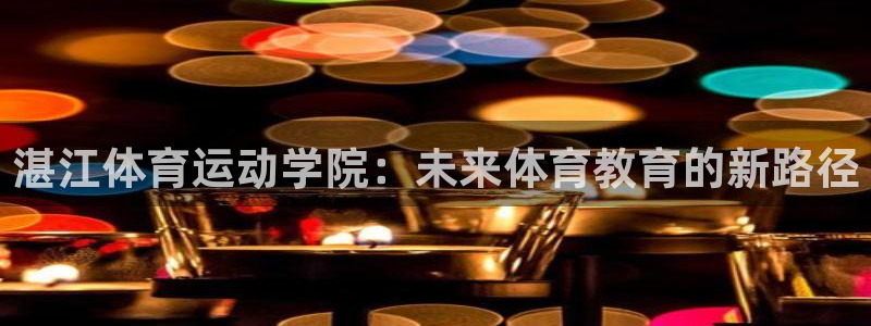 意昂5Kgame平台招商：湛江体育运动学院：未来体育教育的新路径