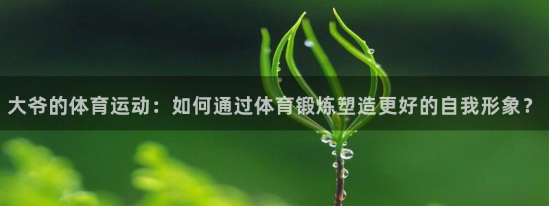 意昂5Kgame凯捷开号链接：大爷的体育运动：如何通过体育锻炼塑造更好的自我形象