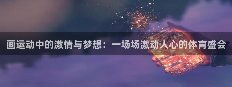 意昂5Kgame平台注册入口：画运动中的激情与梦想：一场场激动人心的体育盛会