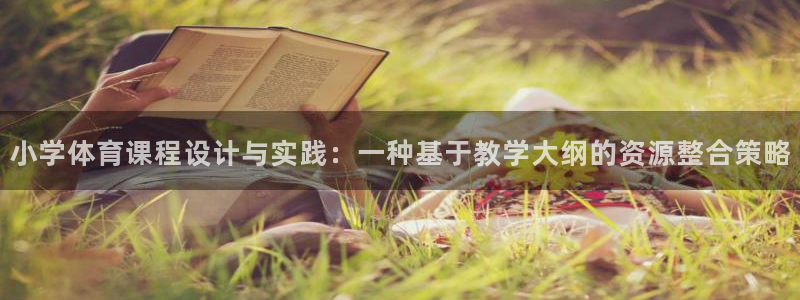 意昂5Kgame凯捷平台：小学体育课程设计与实践：一种基于教学大纲的资源整合策略