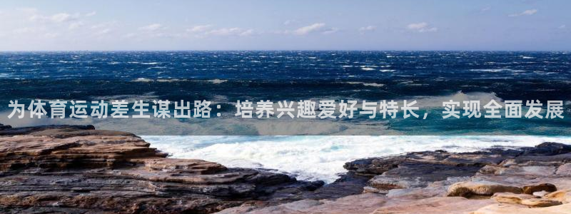 意昂5Kgame2平台登录：为体育运动差生谋出路：培养兴趣爱好与特长，实现全面发