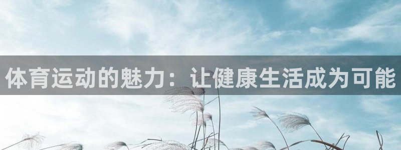 意昂5Kgame体育官网：体育运动的魅力：让健康生活成为可能