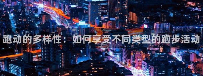 意昂5Kgame3代理：跑动的多样性：如何享受不同类型的跑步活动