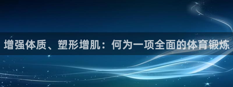 意昂5Kgame平台主管：增强体质、塑形增肌：何为一项全面的体育锻炼
