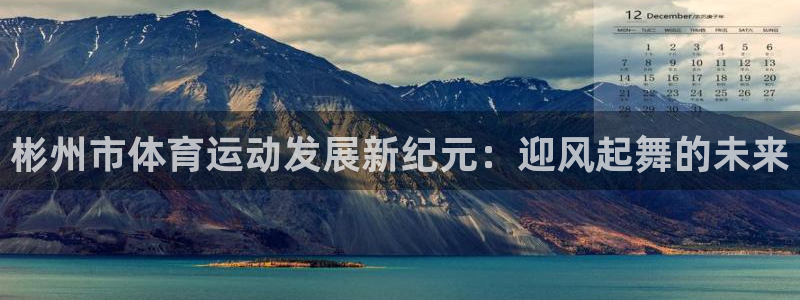 意昂5Kgame集团股票s：彬州市体育运动发展新纪元：迎风起舞的未来
