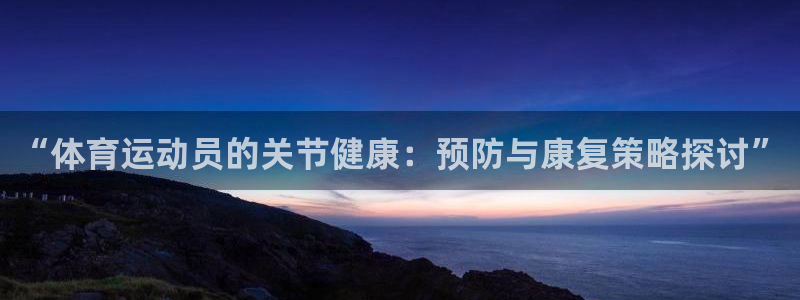 意昂5Kgame体育代理申请流程：“体育运动员的关节健康：预防与康复策略探讨”