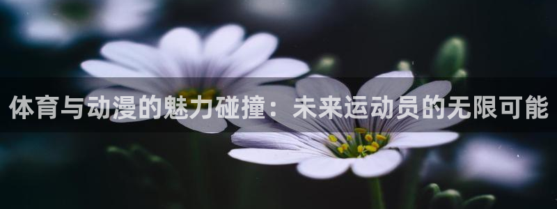 意昂5Kgame注册：体育与动漫的魅力碰撞：未来运动员的无限可能
