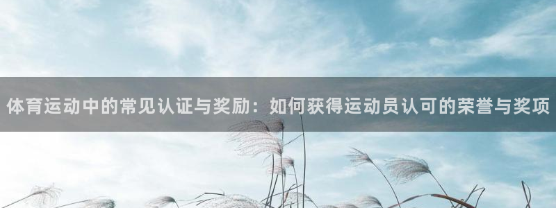 意昂5kgame官网入口：体育运动中的常见认证与奖励：如何获得运动员认可的荣誉与