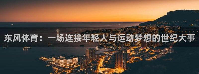 意昂5Kgame体育凯捷代理注册：东风体育：一场连接年轻人与运动梦想的世纪大事