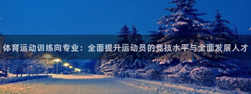 意昂5Kgame3官网：体育运动训练向专业：全面提升运动员的竞技水平与全面发展人