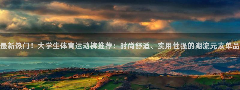意昂5Kgame4：最新热门！大学生体育运动裤推荐：时尚舒适、实用性强的潮流元素