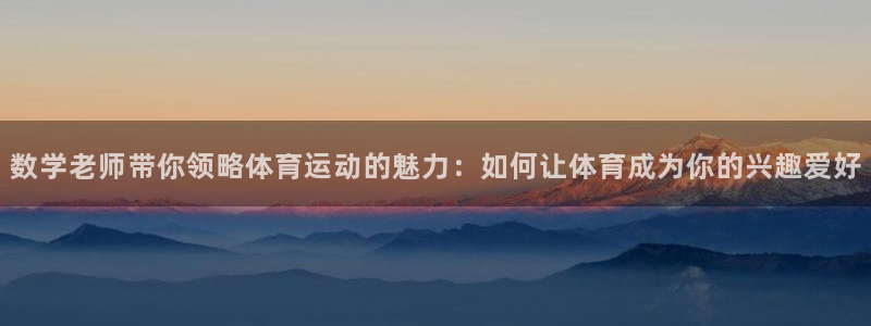 意昂5Kgame4：数学老师带你领略体育运动的魅力：如何让体育成为你的兴趣爱好