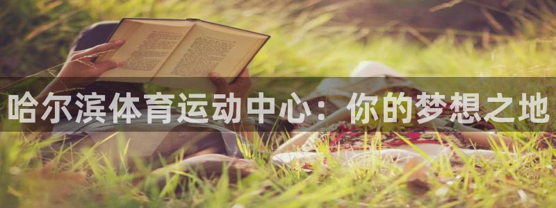 意昂5Kgame5注册：哈尔滨体育运动中心：你的梦想之地