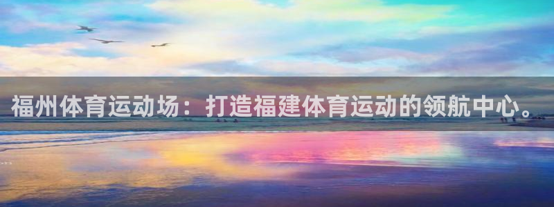 意昂5Kgame平台开户链接：福州体育运动场：打造福建体育运动的领航中心。