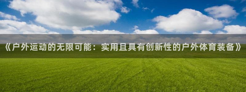 德国意昂5Kgame集团：《户外运动的无限可能：实用且具有创新性的户外体育装备》
