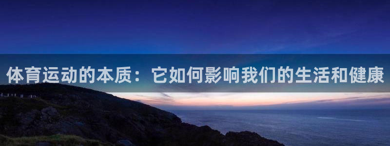 意昂5Kgame体育热门赛事有哪些：体育运动的本质：它如何影响我们的生活和健康