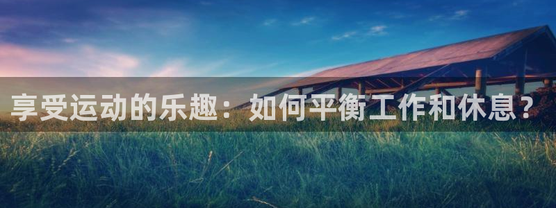 意昂5Kgame体育官网：享受运动的乐趣：如何平衡工作和休息？