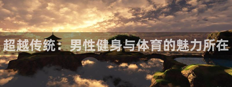 意昂5kgame平台：超越传统：男性健身与体育的魅力所在