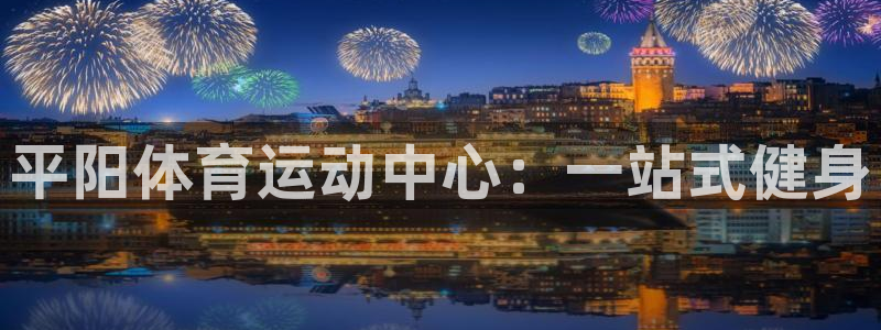福建意昂5Kgame机电股份公司：平阳体育运动中心：一站式健身