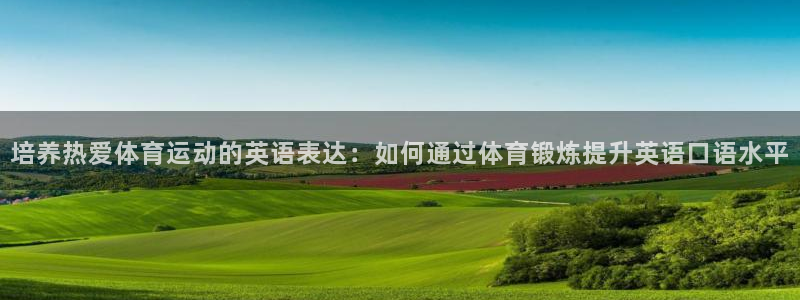 意昂5Kgame体育1招商：培养热爱体育运动的英语表达：如何通过体育锻炼提升英语口语水平